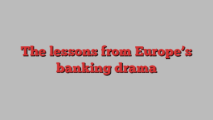 The lessons from Europe’s banking drama