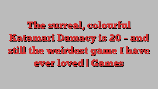 The surreal, colourful Katamari Damacy is 20 – and still the weirdest game I have ever loved | Games