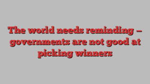 The world needs reminding — governments are not good at picking winners