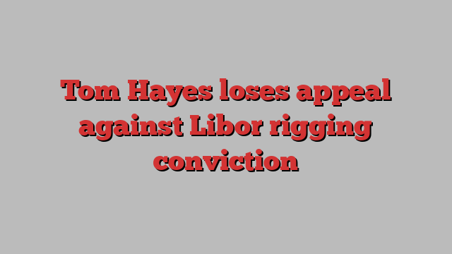 Tom Hayes loses appeal against Libor rigging conviction