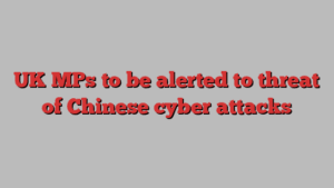 UK MPs to be alerted to threat of Chinese cyber attacks