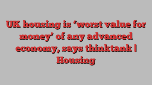 UK housing is ‘worst value for money’ of any advanced economy, says thinktank | Housing