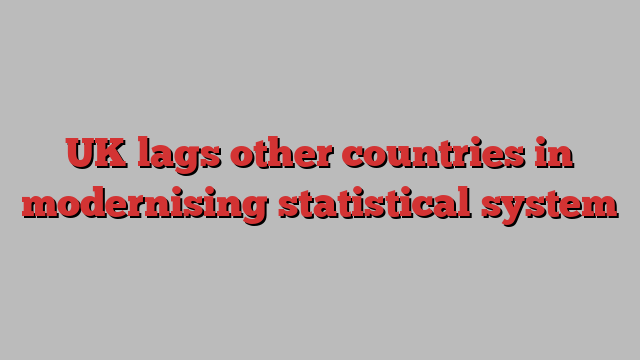 UK lags other countries in modernising statistical system