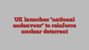 UK launches ‘national endeavour’ to reinforce nuclear deterrent