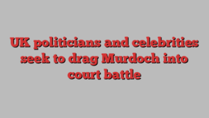 UK politicians and celebrities seek to drag Murdoch into court battle