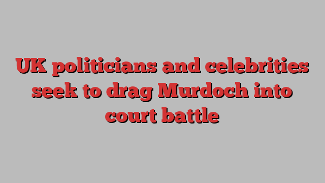 UK politicians and celebrities seek to drag Murdoch into court battle