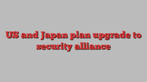 US and Japan plan upgrade to security alliance