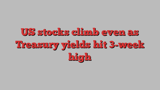 US stocks climb even as Treasury yields hit 3-week high