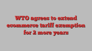 WTO agrees to extend ecommerce tariff exemption for 2 more years