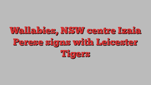 Wallabies, NSW centre Izaia Perese signs with Leicester Tigers