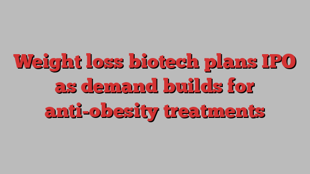 Weight loss biotech plans IPO as demand builds for anti-obesity treatments