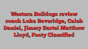 Western Bulldogs review coach Luke Beveridge, Caleb Daniel, Jimmy Bartel Matthew Lloyd, Footy Classified