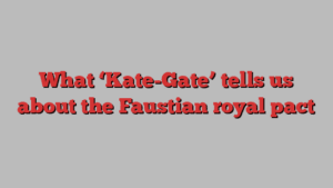 What ‘Kate-Gate’ tells us about the Faustian royal pact