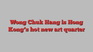 Wong Chuk Hang is Hong Kong’s hot new art quarter