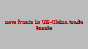 new fronts in US-China trade tussle