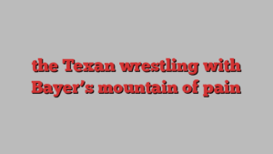 the Texan wrestling with Bayer’s mountain of pain