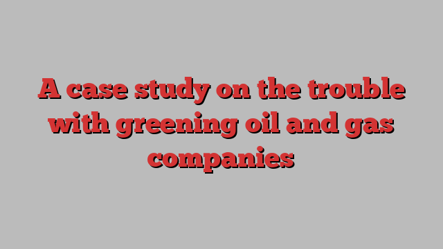 A case study on the trouble with greening oil and gas companies