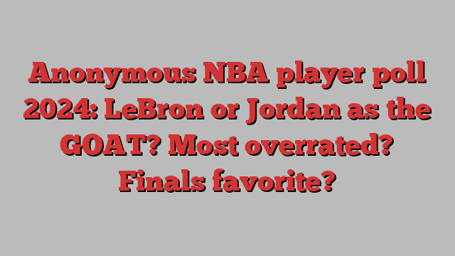 Anonymous NBA player poll 2024: LeBron or Jordan as the GOAT? Most overrated? Finals favorite?