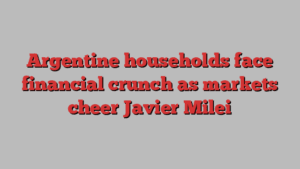 Argentine households face financial crunch as markets cheer Javier Milei