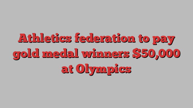 Athletics federation to pay gold medal winners $50,000 at Olympics