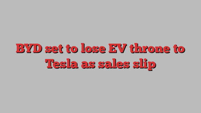 BYD set to lose EV throne to Tesla as sales slip