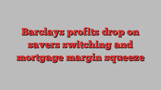 Barclays profits drop on savers switching and mortgage margin squeeze