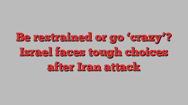 Be restrained or go ‘crazy’? Israel faces tough choices after Iran attack