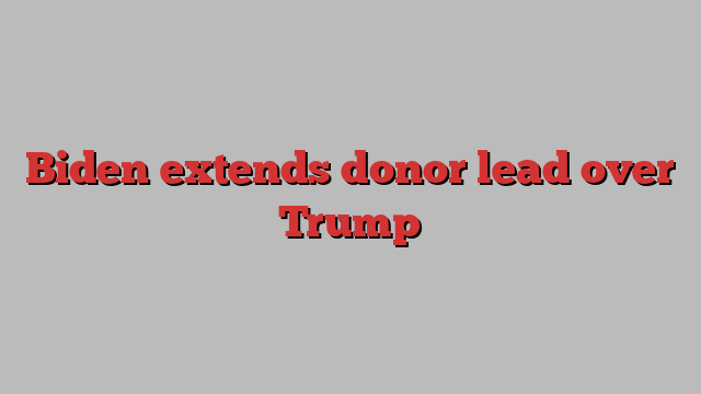Biden extends donor lead over Trump