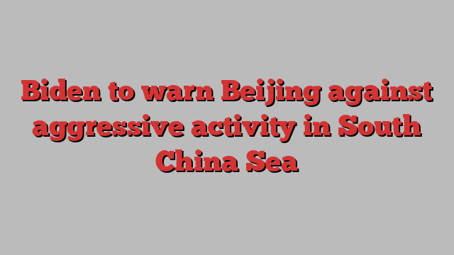 Biden to warn Beijing against aggressive activity in South China Sea