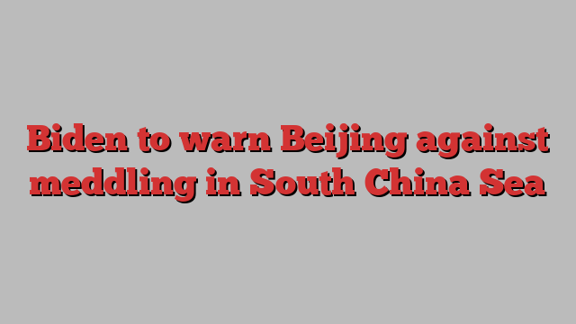 Biden to warn Beijing against meddling in South China Sea