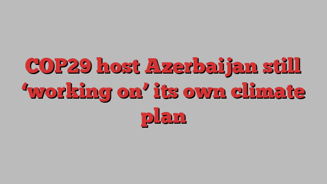 COP29 host Azerbaijan still ‘working on’ its own climate plan