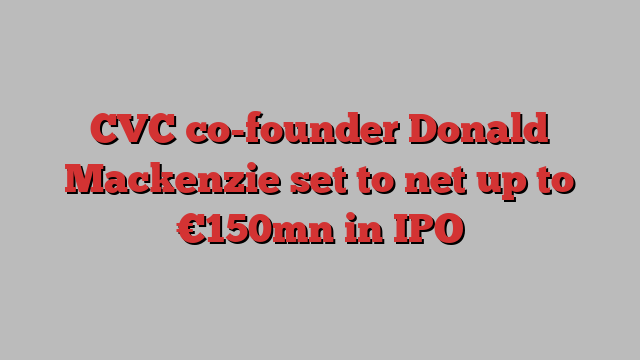 CVC co-founder Donald Mackenzie set to net up to €150mn in IPO