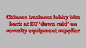 Chinese business lobby hits back at EU ‘dawn raid’ on security equipment supplier