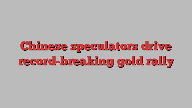 Chinese speculators drive record-breaking gold rally