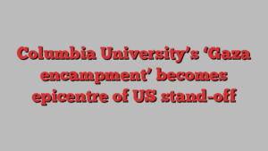 Columbia University’s ‘Gaza encampment’ becomes epicentre of US stand-off