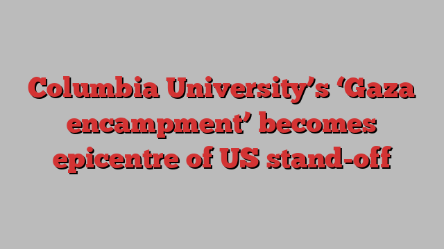 Columbia University’s ‘Gaza encampment’ becomes epicentre of US stand-off