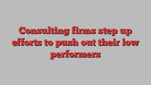 Consulting firms step up efforts to push out their low performers