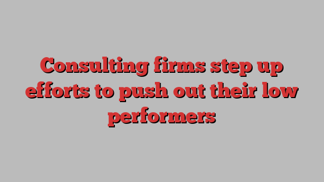 Consulting firms step up efforts to push out their low performers