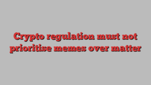 Crypto regulation must not prioritise memes over matter