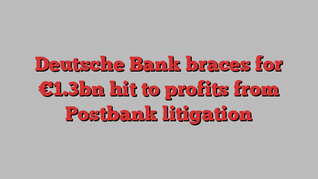 Deutsche Bank braces for €1.3bn hit to profits from Postbank litigation