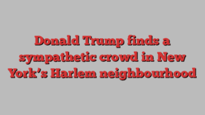 Donald Trump finds a sympathetic crowd in New York’s Harlem neighbourhood