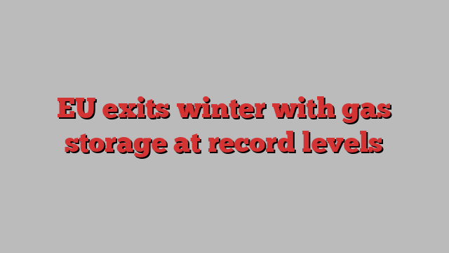 EU exits winter with gas storage at record levels