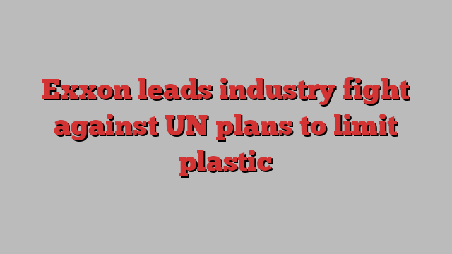 Exxon leads industry fight against UN plans to limit plastic