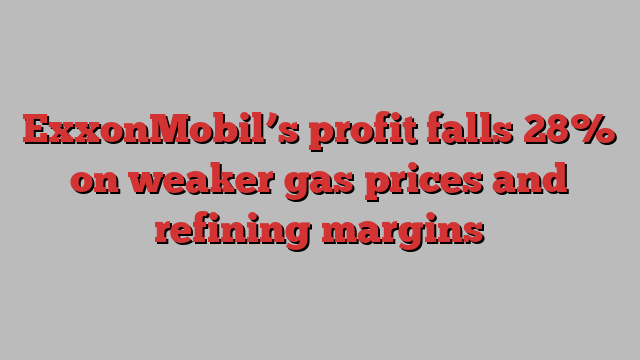 ExxonMobil’s profit falls 28% on weaker gas prices and refining margins