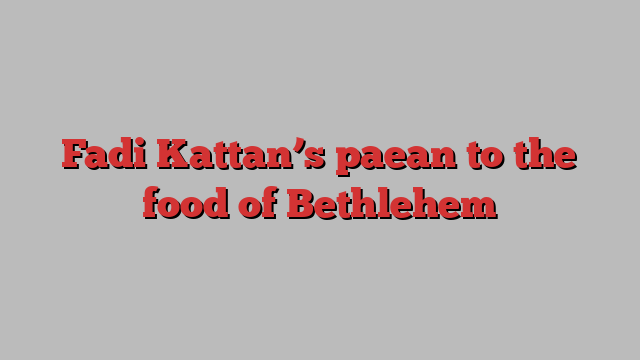 Fadi Kattan’s paean to the food of Bethlehem