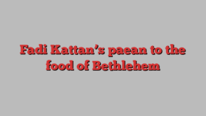 Fadi Kattan’s paean to the food of Bethlehem