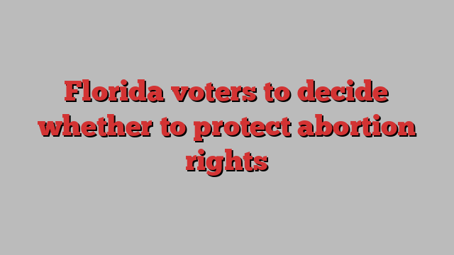 Florida voters to decide whether to protect abortion rights
