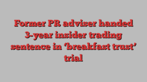 Former PR adviser handed 3-year insider trading sentence in ‘breakfast trust’ trial