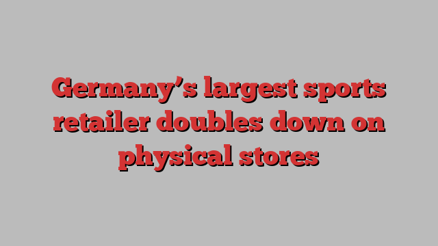 Germany’s largest sports retailer doubles down on physical stores