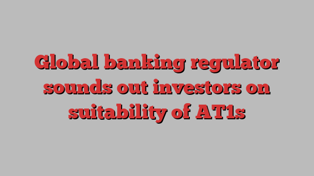 Global banking regulator sounds out investors on suitability of AT1s